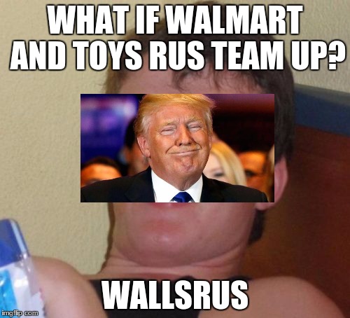 10 Guy Meme | WHAT IF WALMART AND TOYS RUS TEAM UP? WALLSRUS | image tagged in memes,10 guy | made w/ Imgflip meme maker