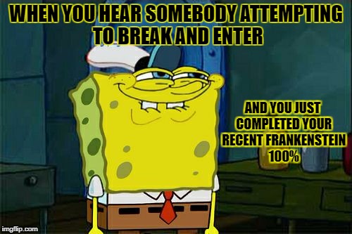Don't You Squidward Meme | WHEN YOU HEAR SOMEBODY ATTEMPTING TO BREAK AND ENTER; AND YOU JUST COMPLETED YOUR RECENT FRANKENSTEIN 100% | image tagged in memes,dont you squidward | made w/ Imgflip meme maker