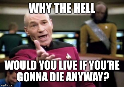 Picard Wtf Meme | WHY THE HELL WOULD YOU LIVE IF YOU’RE GONNA DIE ANYWAY? | image tagged in memes,picard wtf | made w/ Imgflip meme maker