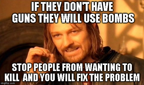 One Does Not Simply Meme | IF THEY DON'T HAVE GUNS THEY WILL USE BOMBS; STOP PEOPLE FROM WANTING TO KILL  AND YOU WILL FIX THE PROBLEM | image tagged in memes,one does not simply | made w/ Imgflip meme maker