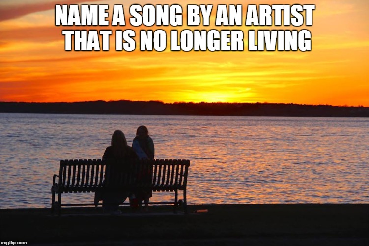 NAME A SONG BY AN ARTIST THAT IS NO LONGER LIVING | image tagged in songs | made w/ Imgflip meme maker