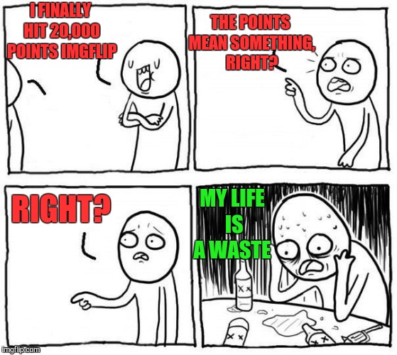 YAY 20,000 points  | THE POINTS MEAN SOMETHING, RIGHT? I FINALLY HIT 20,000 POINTS IMGFLIP; MY LIFE IS A WASTE; RIGHT? | image tagged in imgflip points,memes,funny,my life is a lie | made w/ Imgflip meme maker