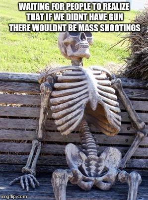 Waiting Skeleton Meme | WAITING FOR PEOPLE TO REALIZE THAT IF WE DIDNT HAVE GUN THERE WOULDNT BE MASS SHOOTINGS | image tagged in memes,waiting skeleton | made w/ Imgflip meme maker