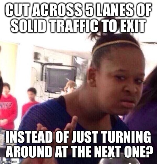 Black Girl Wat Meme | CUT ACROSS 5 LANES OF SOLID TRAFFIC TO EXIT; INSTEAD OF JUST TURNING AROUND AT THE NEXT ONE? | image tagged in memes,black girl wat | made w/ Imgflip meme maker