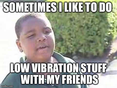 SOMETIMES I LIKE TO DO; LOW VIBRATION STUFF WITH MY FRIENDS | image tagged in spiritual things | made w/ Imgflip meme maker