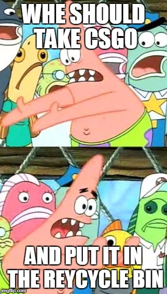 Put It Somewhere Else Patrick | WHE SHOULD TAKE CSGO; AND PUT IT IN THE REYCYCLE BIN | image tagged in memes,put it somewhere else patrick | made w/ Imgflip meme maker