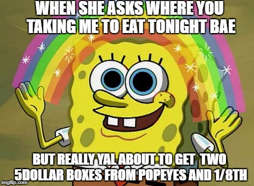 Imagination Spongebob Meme | WHEN SHE ASKS WHERE YOU TAKING ME TO EAT TONIGHT BAE; BUT REALLY YAL ABOUT TO GET  TWO 5DOLLAR BOXES FROM POPEYES AND 1/8TH | image tagged in memes,imagination spongebob | made w/ Imgflip meme maker