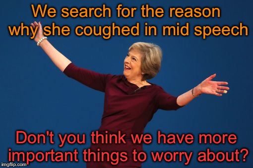 This weeks news is.... | We search for the reason why she coughed in mid speech; Don't you think we have more important things to worry about? | image tagged in theresa may,memefams,funny memes | made w/ Imgflip meme maker