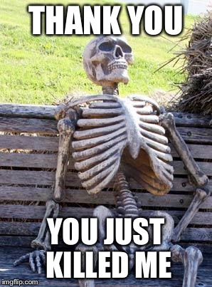 Waiting Skeleton Meme | THANK YOU YOU JUST KILLED ME | image tagged in memes,waiting skeleton | made w/ Imgflip meme maker
