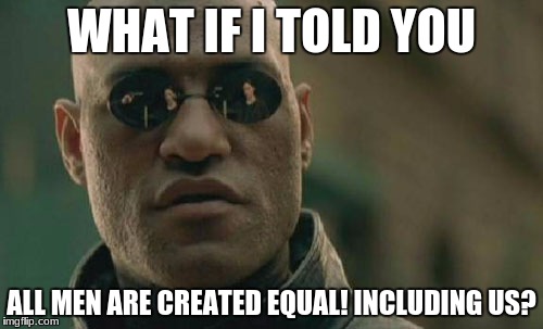 Matrix Morpheus | WHAT IF I TOLD YOU; ALL MEN ARE CREATED EQUAL! INCLUDING US? | image tagged in memes,matrix morpheus | made w/ Imgflip meme maker