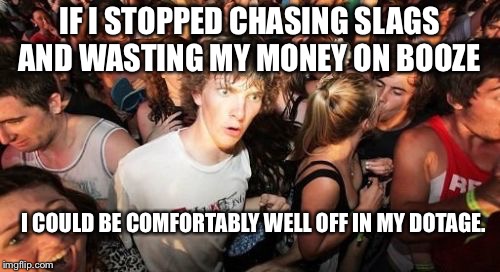 Sudden Clarity Clarence Meme |  IF I STOPPED CHASING SLAGS AND WASTING MY MONEY ON BOOZE; I COULD BE COMFORTABLY WELL OFF IN MY DOTAGE. | image tagged in memes,sudden clarity clarence | made w/ Imgflip meme maker