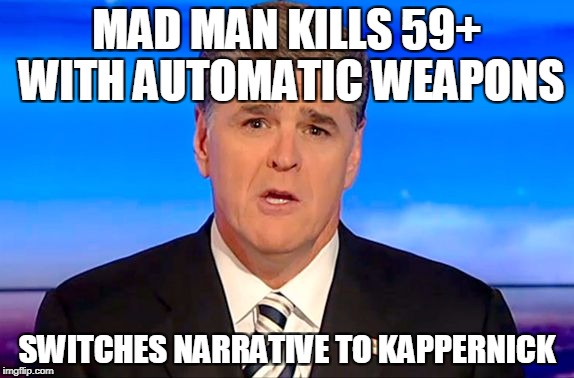 THIS DUMBASS | MAD MAN KILLS 59+ WITH AUTOMATIC WEAPONS; SWITCHES NARRATIVE TO KAPPERNICK | image tagged in sean hannity fox news | made w/ Imgflip meme maker