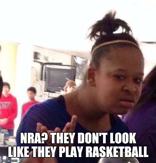 Black Girl Wat Meme | NRA? THEY DON'T LOOK LIKE THEY PLAY RASKETBALL | image tagged in memes,black girl wat | made w/ Imgflip meme maker