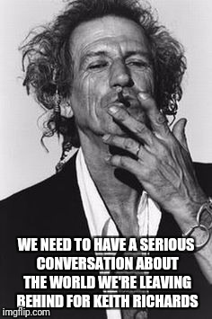Keith Richards | WE NEED TO HAVE A SERIOUS CONVERSATION ABOUT THE WORLD WE'RE LEAVING BEHIND FOR KEITH RICHARDS | image tagged in keith richards | made w/ Imgflip meme maker