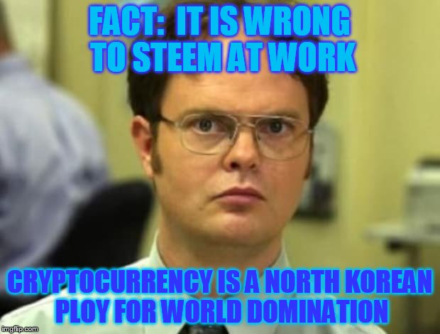 FACT:  IT IS WRONG TO STEEM AT WORK; CRYPTOCURRENCY IS A NORTH KOREAN PLOY FOR WORLD DOMINATION | made w/ Imgflip meme maker