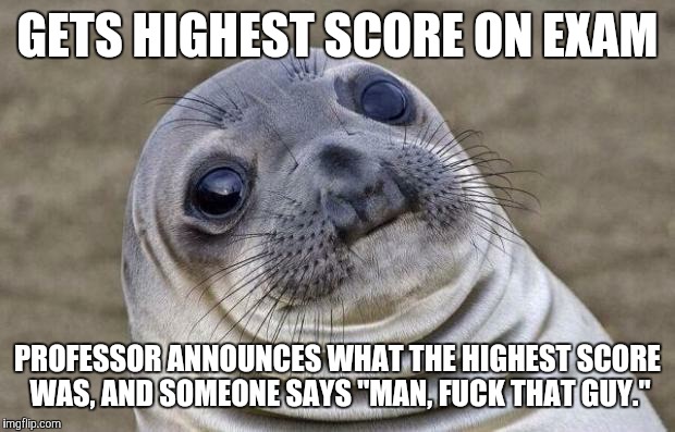 Awkward Moment Sealion Meme | GETS HIGHEST SCORE ON EXAM; PROFESSOR ANNOUNCES WHAT THE HIGHEST SCORE WAS, AND SOMEONE SAYS "MAN, FUCK THAT GUY." | image tagged in memes,awkward moment sealion | made w/ Imgflip meme maker