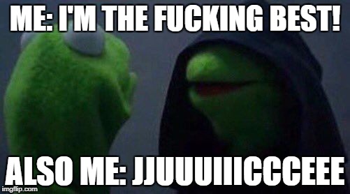 kermit me to me | ME: I'M THE FUCKING BEST! ALSO ME: JJUUUIIICCCEEE | image tagged in kermit me to me | made w/ Imgflip meme maker