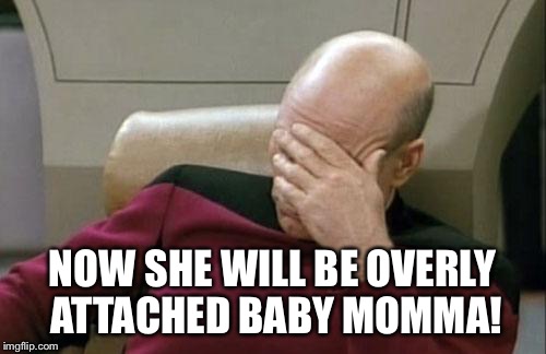 Captain Picard Facepalm Meme | NOW SHE WILL BE OVERLY ATTACHED BABY MOMMA! | image tagged in memes,captain picard facepalm | made w/ Imgflip meme maker