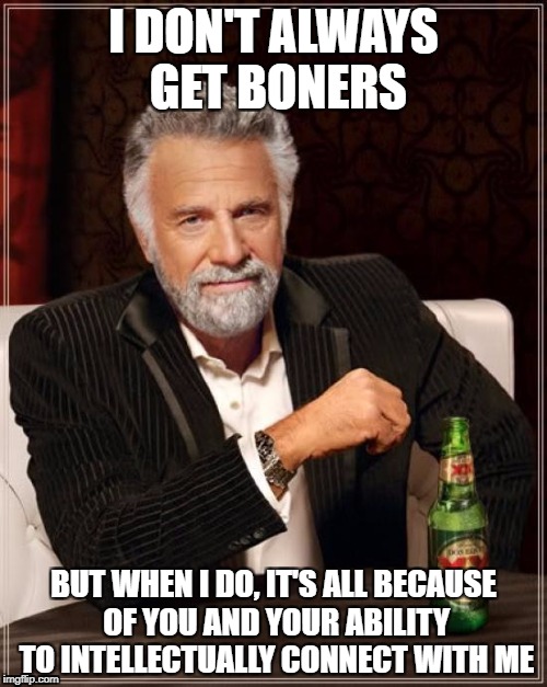The Most Interesting Man In The World | I DON'T ALWAYS GET BONERS; BUT WHEN I DO, IT'S ALL BECAUSE OF YOU AND YOUR ABILITY TO INTELLECTUALLY CONNECT WITH ME | image tagged in memes,the most interesting man in the world | made w/ Imgflip meme maker