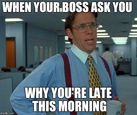 That Would Be Great Meme | WHEN YOUR BOSS ASK YOU; WHY YOU'RE LATE THIS MORNING | image tagged in memes,that would be great | made w/ Imgflip meme maker