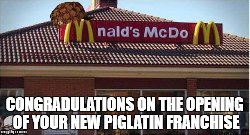 Scumbug Mc Do | CONGRADULATIONS ON THE OPENING OF YOUR NEW PIGLATIN FRANCHISE | image tagged in mcdonalds | made w/ Imgflip meme maker