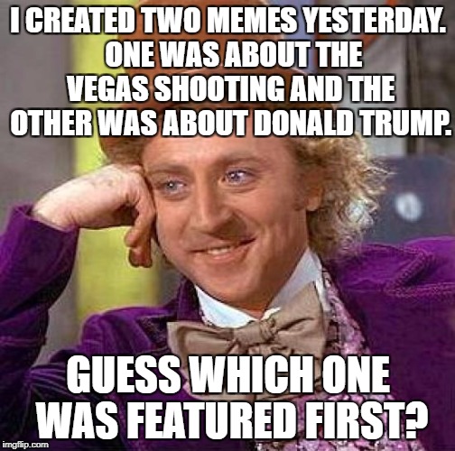 Seriously, imgflip...? | I CREATED TWO MEMES YESTERDAY.  ONE WAS ABOUT THE VEGAS SHOOTING AND THE OTHER WAS ABOUT DONALD TRUMP. GUESS WHICH ONE WAS FEATURED FIRST? | image tagged in memes,creepy condescending wonka,vegas shooting,donald trump,imgflip | made w/ Imgflip meme maker