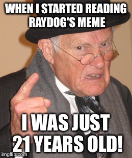 Back In My Day Meme | WHEN I STARTED READING RAYDOG'S MEME I WAS JUST 21 YEARS OLD! | image tagged in memes,back in my day | made w/ Imgflip meme maker