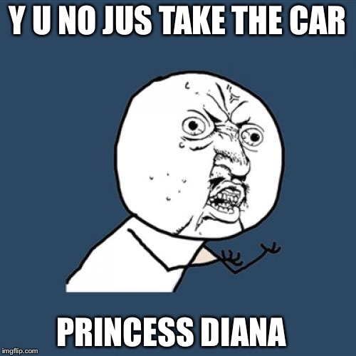 Y U No | Y U NO JUS TAKE THE CAR; PRINCESS DIANA | image tagged in memes,y u no | made w/ Imgflip meme maker