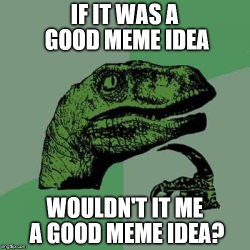 Philosoraptor Meme | IF IT WAS A GOOD MEME IDEA WOULDN'T IT ME A GOOD MEME IDEA? | image tagged in memes,philosoraptor | made w/ Imgflip meme maker