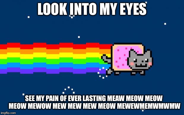 Nyan Cat | LOOK INTO MY EYES; SEE MY PAIN OF EVER LASTING MEAW MEOW MEOW MEOW MEWOW MEW MEW MEW MEOW MEWEWMEMWMWMW | image tagged in nyan cat | made w/ Imgflip meme maker