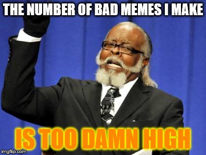 Too Damn High | THE NUMBER OF BAD MEMES I MAKE; IS TOO DAMN HIGH | image tagged in memes,too damn high | made w/ Imgflip meme maker