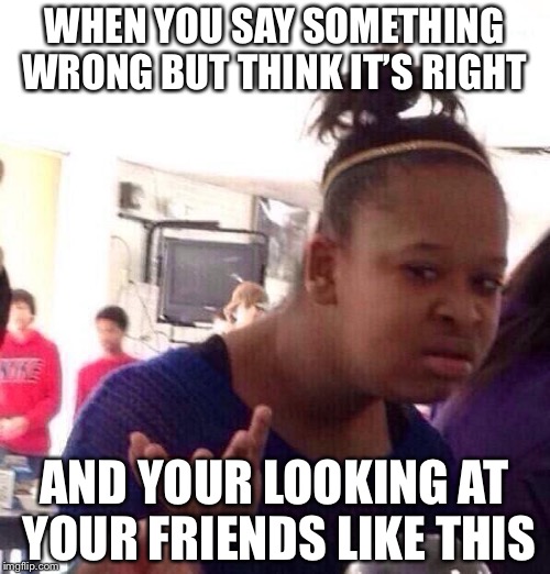 Black Girl Wat Meme | WHEN YOU SAY SOMETHING WRONG BUT THINK IT’S RIGHT; AND YOUR LOOKING AT YOUR FRIENDS LIKE THIS | image tagged in memes,black girl wat | made w/ Imgflip meme maker