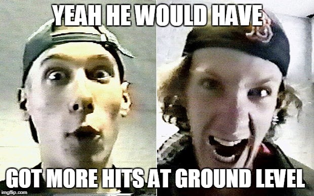 YEAH HE WOULD HAVE GOT MORE HITS AT GROUND LEVEL | made w/ Imgflip meme maker