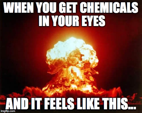 Nuclear Explosion Meme | WHEN YOU GET CHEMICALS IN YOUR EYES; AND IT FEELS LIKE THIS... | image tagged in memes,nuclear explosion | made w/ Imgflip meme maker