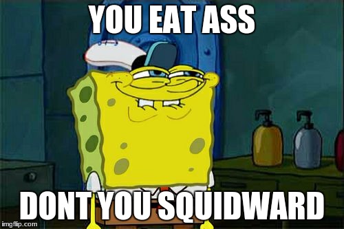Don't You Squidward | YOU EAT ASS; DONT YOU SQUIDWARD | image tagged in memes,dont you squidward | made w/ Imgflip meme maker