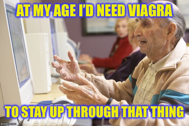 AT MY AGE I’D NEED VIAGRA TO STAY UP THROUGH THAT THING | made w/ Imgflip meme maker