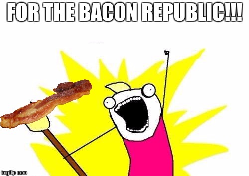 LET THE WAR BEGIN! October 1 -7 A Raveniscool27/Pipe_Picasso event. | FOR THE BACON REPUBLIC!!! | image tagged in memes,x all the y,meme war,bacon,bacon republic | made w/ Imgflip meme maker