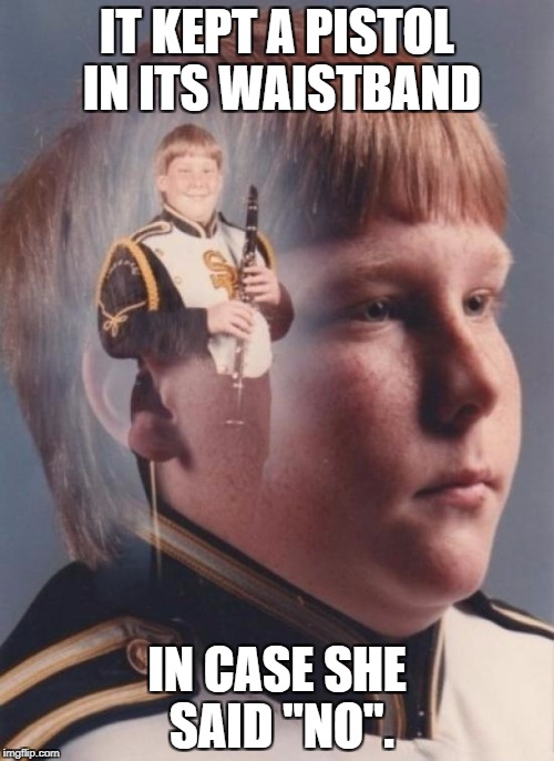 PTSD Clarinet Boy Meme | IT KEPT A PISTOL IN ITS WAISTBAND; IN CASE SHE SAID "NO". | image tagged in memes,ptsd clarinet boy | made w/ Imgflip meme maker