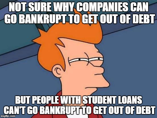 Futurama Fry Meme | NOT SURE WHY COMPANIES CAN GO BANKRUPT TO GET OUT OF DEBT; BUT PEOPLE WITH STUDENT LOANS CAN'T GO BANKRUPT TO GET OUT OF DEBT | image tagged in memes,futurama fry | made w/ Imgflip meme maker