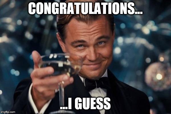 Leonardo Dicaprio Cheers Meme | CONGRATULATIONS... ...I GUESS | image tagged in memes,leonardo dicaprio cheers | made w/ Imgflip meme maker