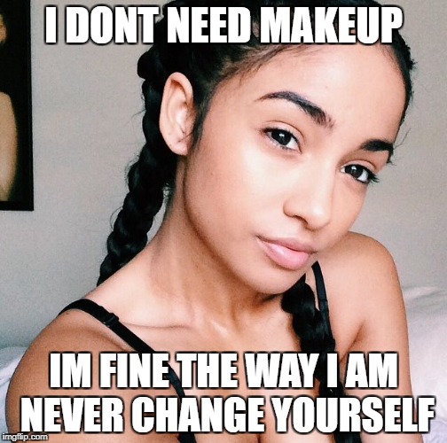 cute | I DONT NEED MAKEUP; IM FINE THE WAY I AM NEVER CHANGE YOURSELF | image tagged in makeup | made w/ Imgflip meme maker