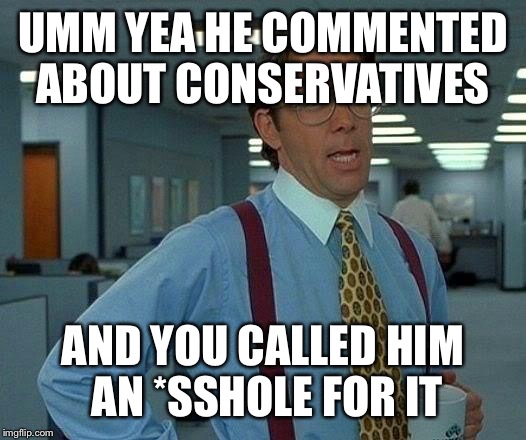 That Would Be Great Meme | UMM YEA HE COMMENTED ABOUT CONSERVATIVES AND YOU CALLED HIM AN *SSHOLE FOR IT | image tagged in memes,that would be great | made w/ Imgflip meme maker