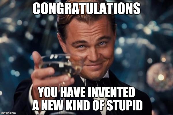 Leonardo Dicaprio Cheers Meme | CONGRATULATIONS; YOU HAVE INVENTED A NEW KIND OF STUPID | image tagged in memes,leonardo dicaprio cheers | made w/ Imgflip meme maker