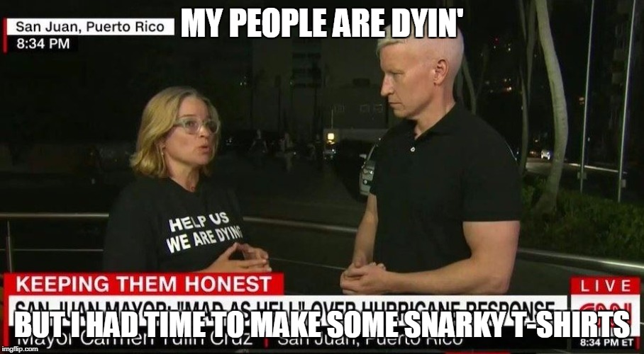 San Juan Mayor has time for T-shirts | MY PEOPLE ARE DYIN'; BUT I HAD TIME TO MAKE SOME SNARKY T-SHIRTS | image tagged in sanjuanmayor,puertorico,chicksontheright | made w/ Imgflip meme maker