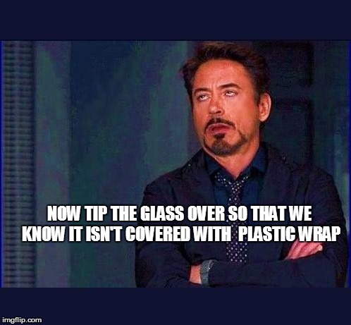 NOW TIP THE GLASS OVER SO THAT WE KNOW IT ISN'T COVERED WITH  PLASTIC WRAP | made w/ Imgflip meme maker