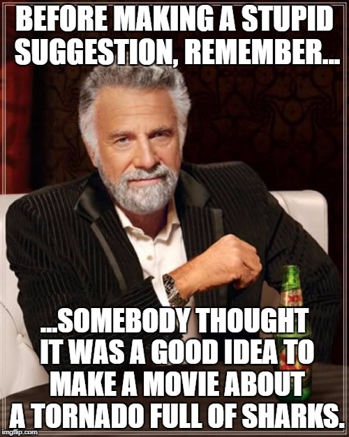 Stupid Suggestions | BEFORE MAKING A STUPID SUGGESTION, REMEMBER... ...SOMEBODY THOUGHT IT WAS A GOOD IDEA TO MAKE A MOVIE ABOUT A TORNADO FULL OF SHARKS. | image tagged in memes,the most interesting man in the world,sharknado | made w/ Imgflip meme maker