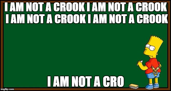 Bart Simpson - chalkboard | I AM NOT A CROOK I AM NOT A CROOK I AM NOT A CROOK I AM NOT A CROOK; I AM NOT A CRO | image tagged in bart simpson - chalkboard | made w/ Imgflip meme maker