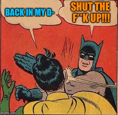 Batman Slapping Robin Meme | BACK IN MY D- SHUT THE F**K UP!!! | image tagged in memes,batman slapping robin | made w/ Imgflip meme maker
