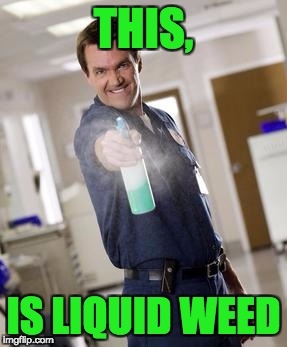 Scrubbiez | THIS, IS LIQUID WEED | image tagged in scrubbiez | made w/ Imgflip meme maker