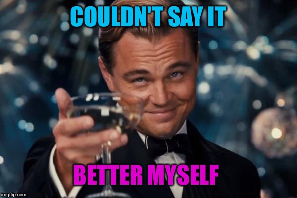 Leonardo Dicaprio Cheers Meme | COULDN'T SAY IT BETTER MYSELF | image tagged in memes,leonardo dicaprio cheers | made w/ Imgflip meme maker